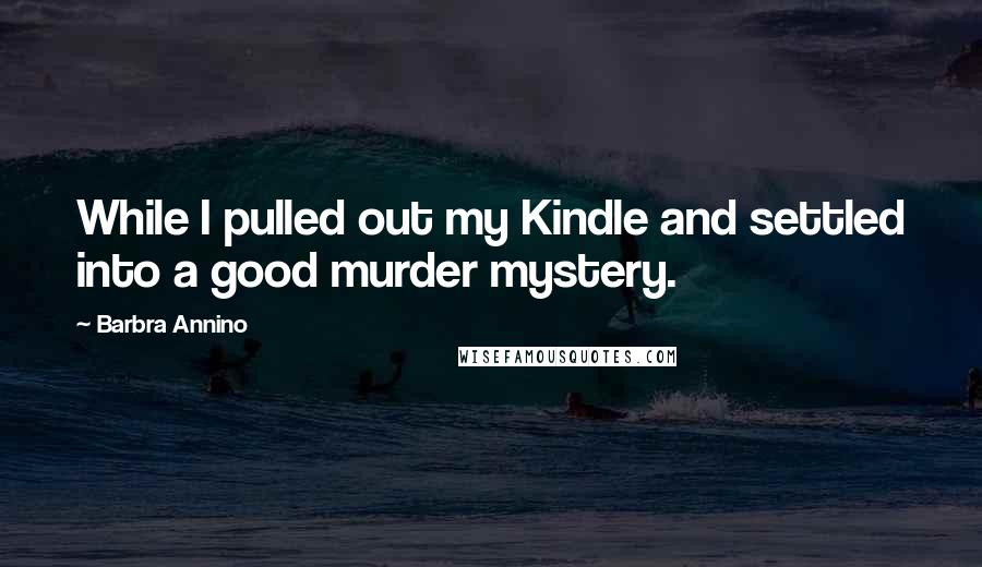Barbra Annino Quotes: While I pulled out my Kindle and settled into a good murder mystery.