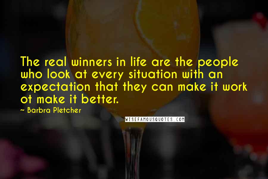 Barbra Pletcher Quotes: The real winners in life are the people who look at every situation with an expectation that they can make it work ot make it better.