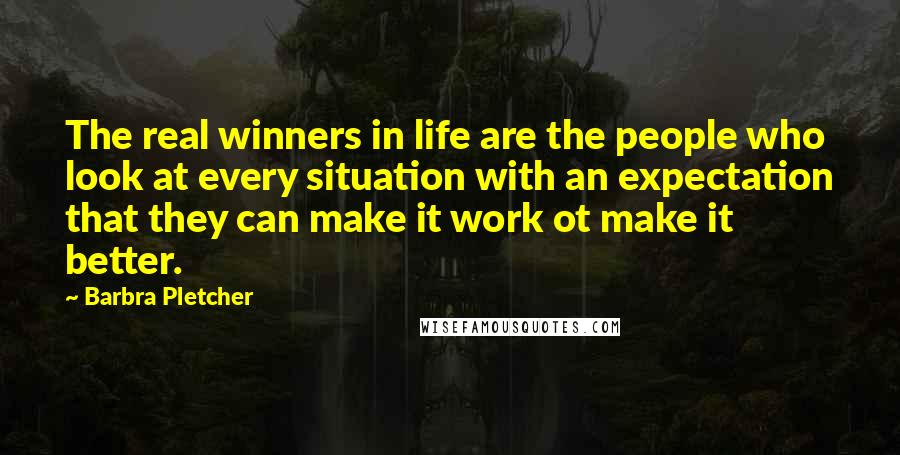 Barbra Pletcher Quotes: The real winners in life are the people who look at every situation with an expectation that they can make it work ot make it better.
