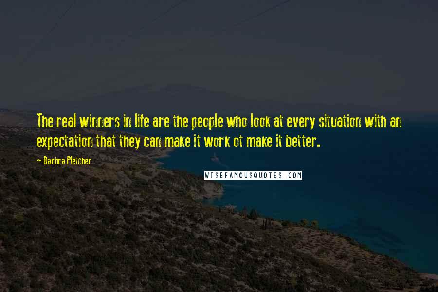 Barbra Pletcher Quotes: The real winners in life are the people who look at every situation with an expectation that they can make it work ot make it better.