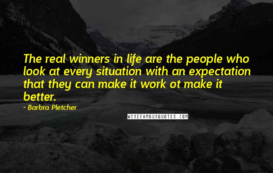 Barbra Pletcher Quotes: The real winners in life are the people who look at every situation with an expectation that they can make it work ot make it better.