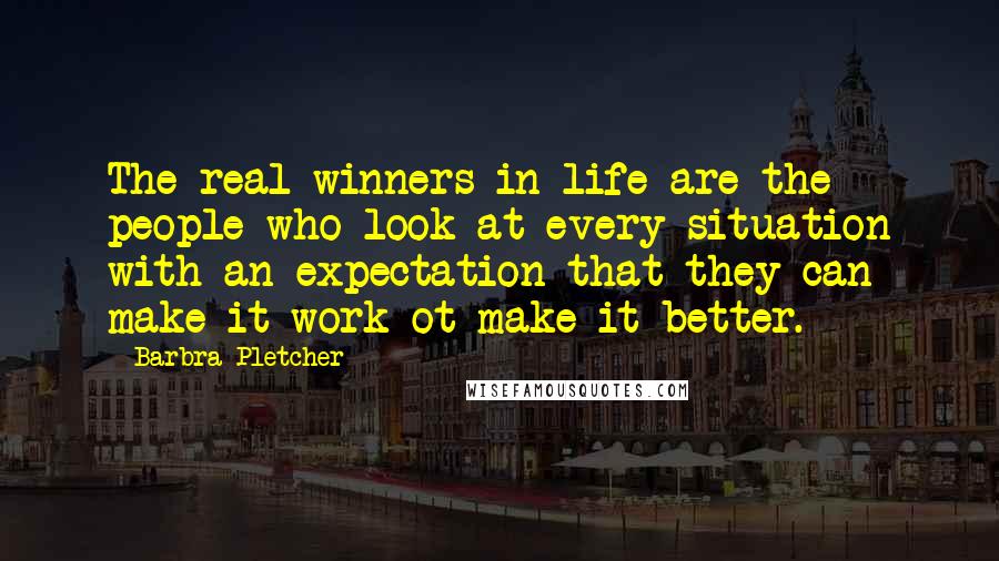 Barbra Pletcher Quotes: The real winners in life are the people who look at every situation with an expectation that they can make it work ot make it better.
