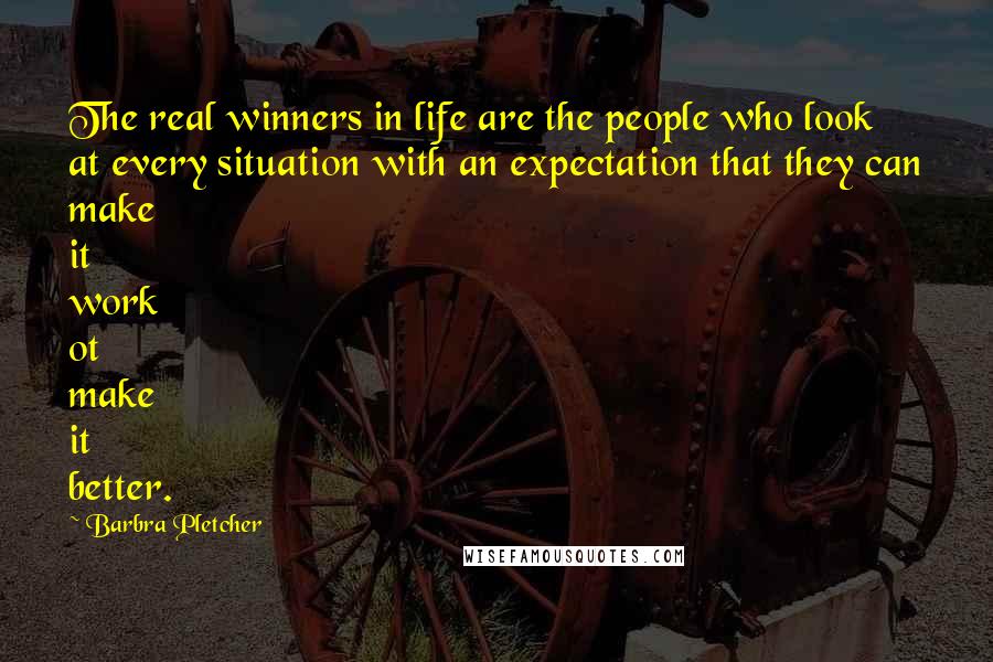 Barbra Pletcher Quotes: The real winners in life are the people who look at every situation with an expectation that they can make it work ot make it better.