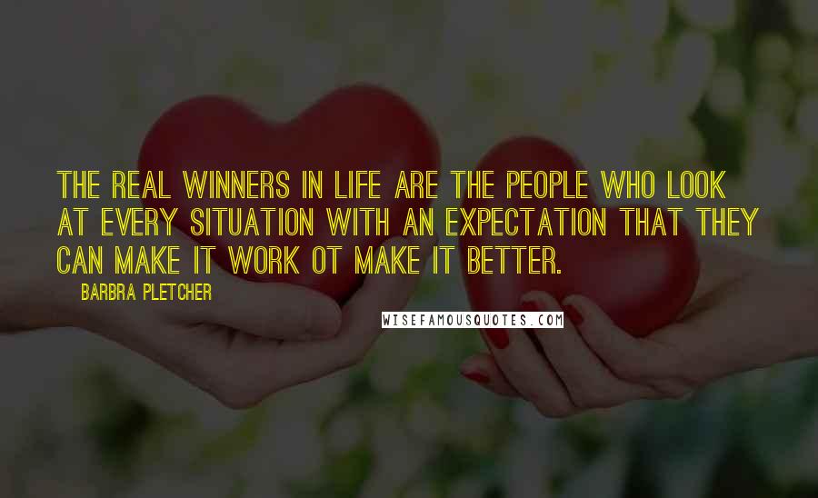 Barbra Pletcher Quotes: The real winners in life are the people who look at every situation with an expectation that they can make it work ot make it better.