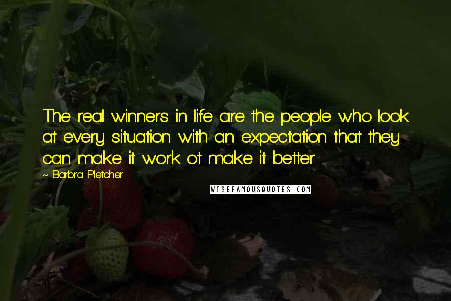 Barbra Pletcher Quotes: The real winners in life are the people who look at every situation with an expectation that they can make it work ot make it better.