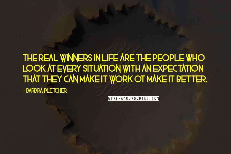 Barbra Pletcher Quotes: The real winners in life are the people who look at every situation with an expectation that they can make it work ot make it better.