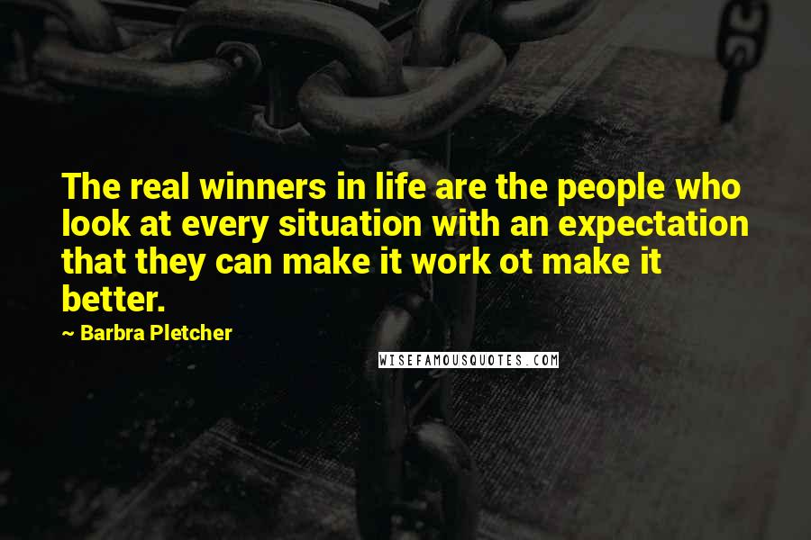 Barbra Pletcher Quotes: The real winners in life are the people who look at every situation with an expectation that they can make it work ot make it better.