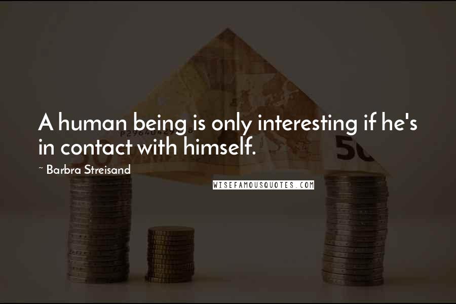 Barbra Streisand Quotes: A human being is only interesting if he's in contact with himself.