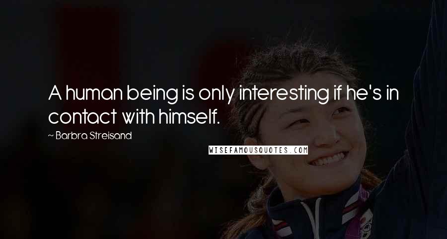 Barbra Streisand Quotes: A human being is only interesting if he's in contact with himself.