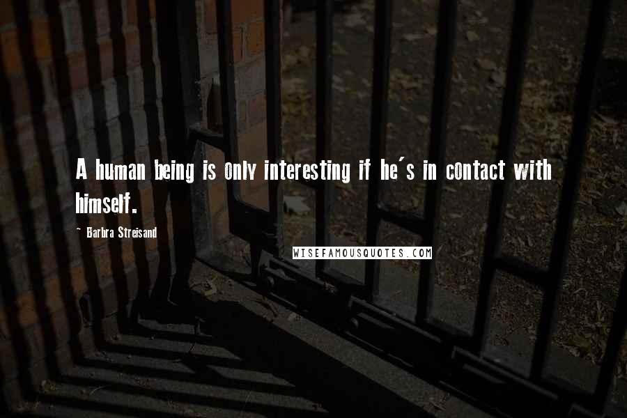 Barbra Streisand Quotes: A human being is only interesting if he's in contact with himself.