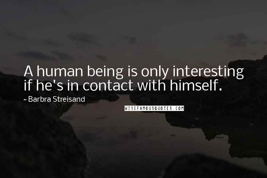 Barbra Streisand Quotes: A human being is only interesting if he's in contact with himself.