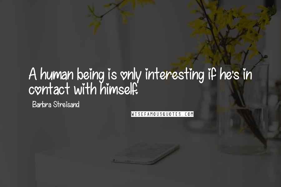 Barbra Streisand Quotes: A human being is only interesting if he's in contact with himself.