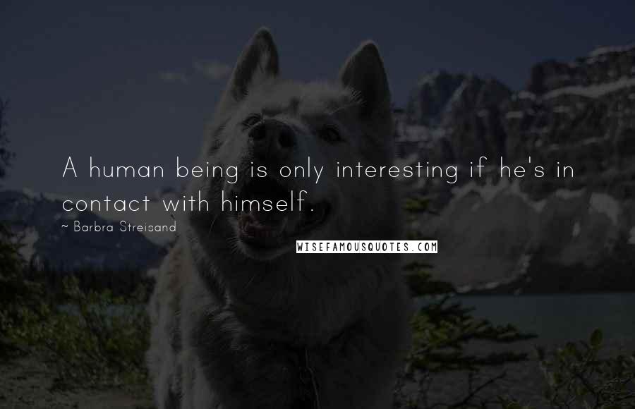 Barbra Streisand Quotes: A human being is only interesting if he's in contact with himself.