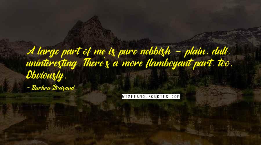 Barbra Streisand Quotes: A large part of me is pure nebbish - plain, dull, uninteresting. There's a more flamboyant part, too. Obviously.