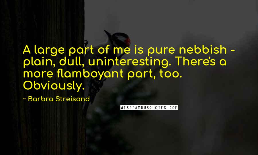 Barbra Streisand Quotes: A large part of me is pure nebbish - plain, dull, uninteresting. There's a more flamboyant part, too. Obviously.