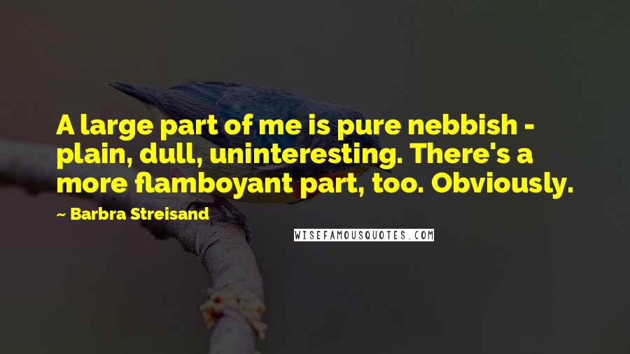 Barbra Streisand Quotes: A large part of me is pure nebbish - plain, dull, uninteresting. There's a more flamboyant part, too. Obviously.