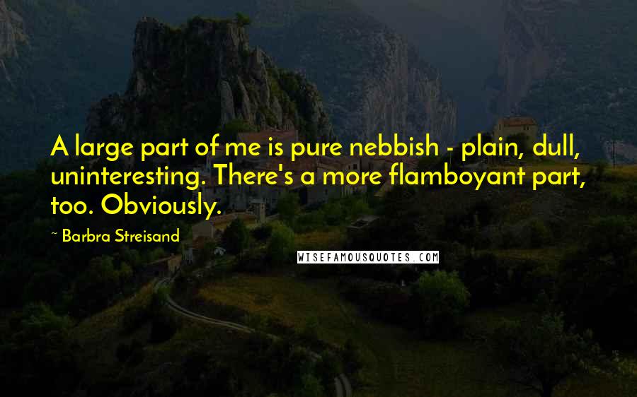 Barbra Streisand Quotes: A large part of me is pure nebbish - plain, dull, uninteresting. There's a more flamboyant part, too. Obviously.