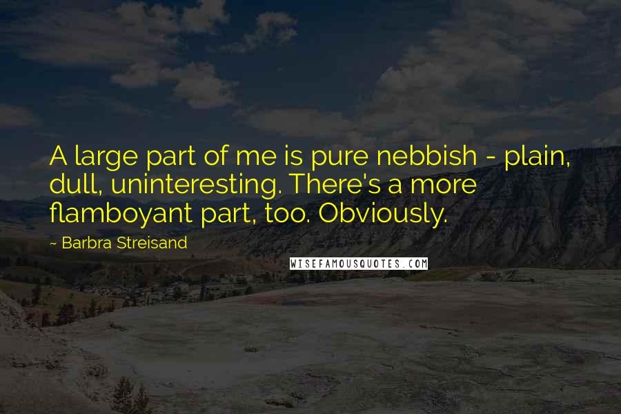 Barbra Streisand Quotes: A large part of me is pure nebbish - plain, dull, uninteresting. There's a more flamboyant part, too. Obviously.