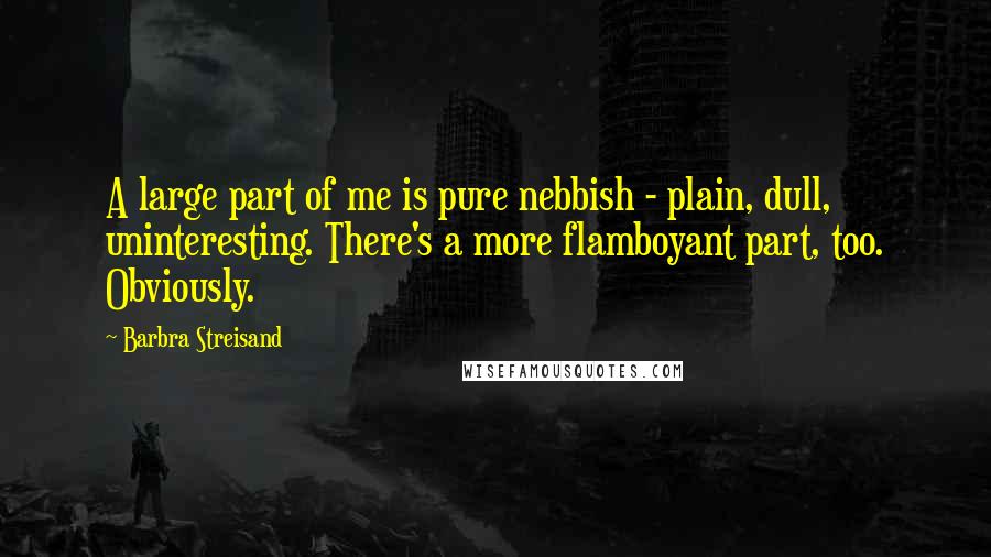 Barbra Streisand Quotes: A large part of me is pure nebbish - plain, dull, uninteresting. There's a more flamboyant part, too. Obviously.