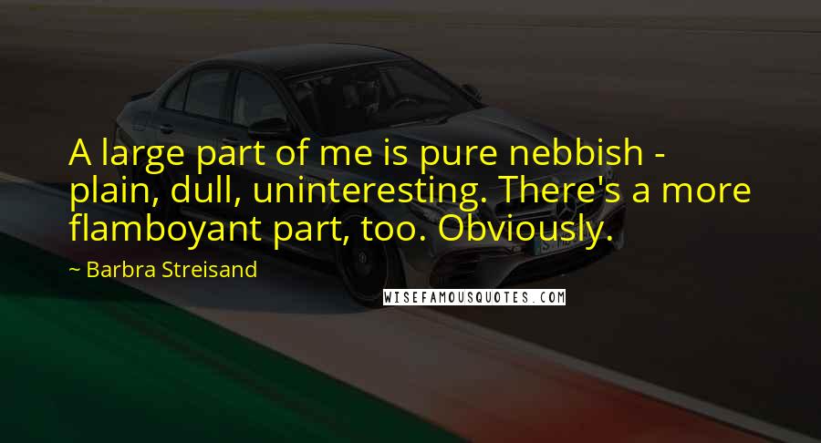 Barbra Streisand Quotes: A large part of me is pure nebbish - plain, dull, uninteresting. There's a more flamboyant part, too. Obviously.