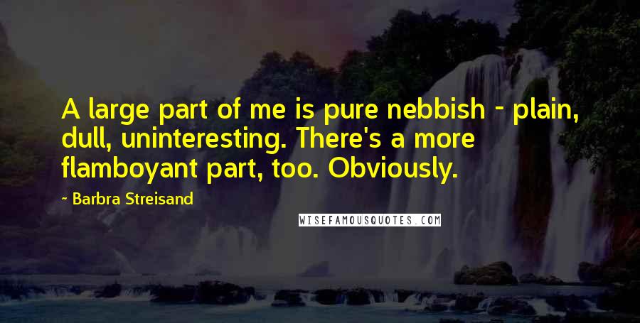 Barbra Streisand Quotes: A large part of me is pure nebbish - plain, dull, uninteresting. There's a more flamboyant part, too. Obviously.