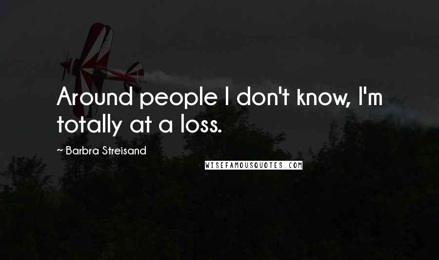 Barbra Streisand Quotes: Around people I don't know, I'm totally at a loss.