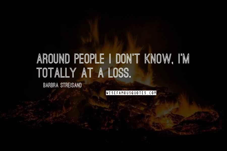 Barbra Streisand Quotes: Around people I don't know, I'm totally at a loss.