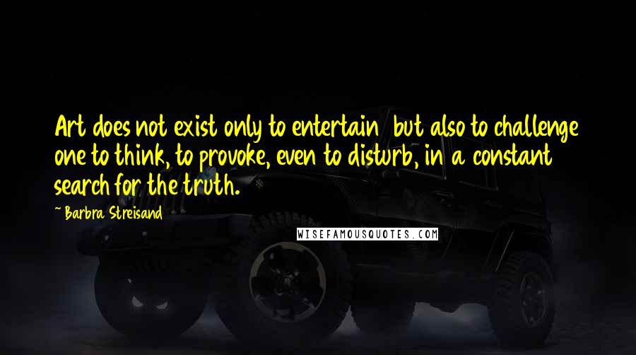 Barbra Streisand Quotes: Art does not exist only to entertain but also to challenge one to think, to provoke, even to disturb, in a constant search for the truth.