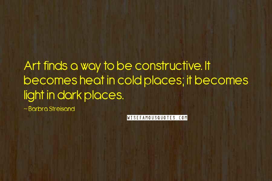 Barbra Streisand Quotes: Art finds a way to be constructive. It becomes heat in cold places; it becomes light in dark places.