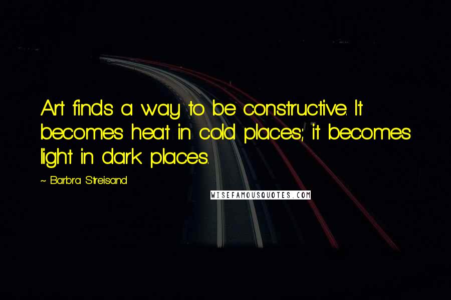 Barbra Streisand Quotes: Art finds a way to be constructive. It becomes heat in cold places; it becomes light in dark places.