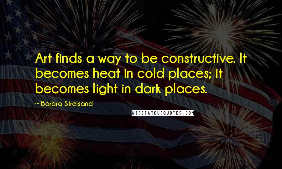 Barbra Streisand Quotes: Art finds a way to be constructive. It becomes heat in cold places; it becomes light in dark places.