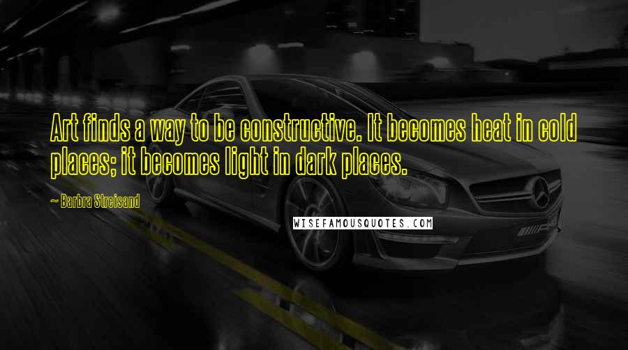 Barbra Streisand Quotes: Art finds a way to be constructive. It becomes heat in cold places; it becomes light in dark places.