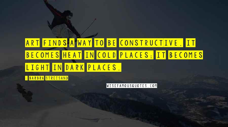 Barbra Streisand Quotes: Art finds a way to be constructive. It becomes heat in cold places; it becomes light in dark places.