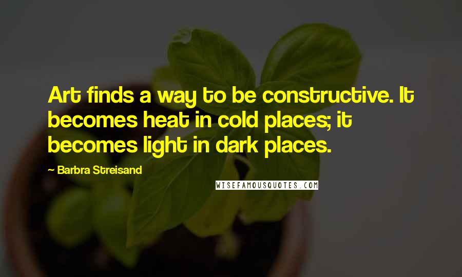 Barbra Streisand Quotes: Art finds a way to be constructive. It becomes heat in cold places; it becomes light in dark places.