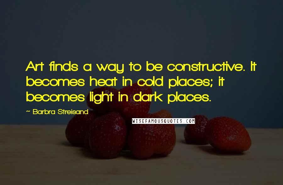 Barbra Streisand Quotes: Art finds a way to be constructive. It becomes heat in cold places; it becomes light in dark places.