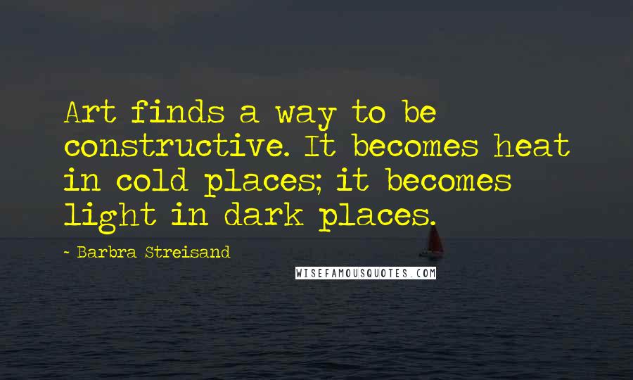 Barbra Streisand Quotes: Art finds a way to be constructive. It becomes heat in cold places; it becomes light in dark places.