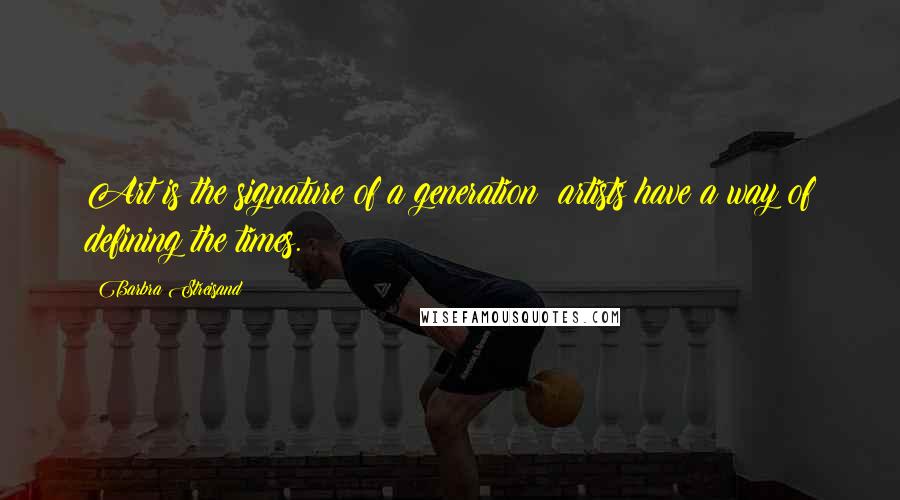 Barbra Streisand Quotes: Art is the signature of a generation; artists have a way of defining the times.
