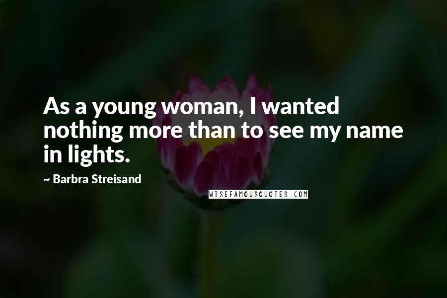 Barbra Streisand Quotes: As a young woman, I wanted nothing more than to see my name in lights.