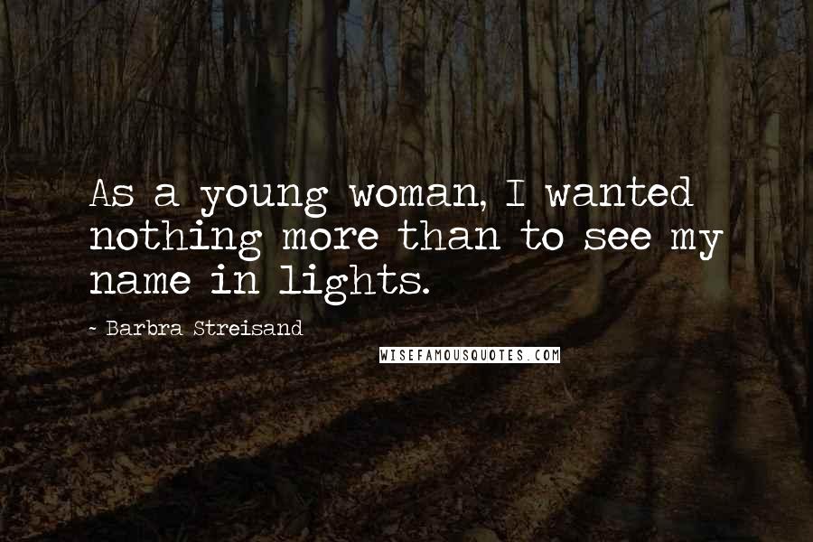 Barbra Streisand Quotes: As a young woman, I wanted nothing more than to see my name in lights.