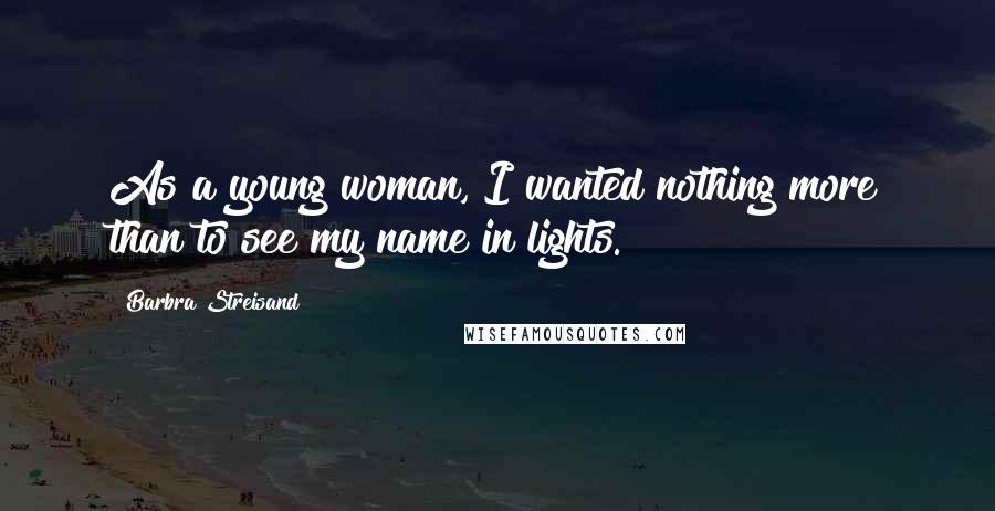 Barbra Streisand Quotes: As a young woman, I wanted nothing more than to see my name in lights.