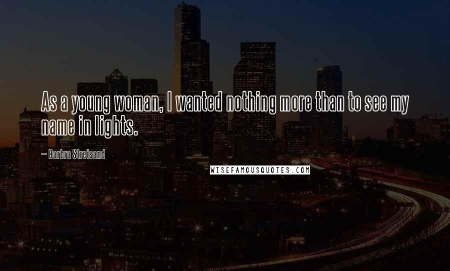 Barbra Streisand Quotes: As a young woman, I wanted nothing more than to see my name in lights.