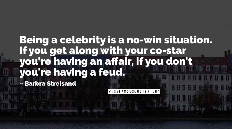 Barbra Streisand Quotes: Being a celebrity is a no-win situation. If you get along with your co-star you're having an affair, if you don't you're having a feud.