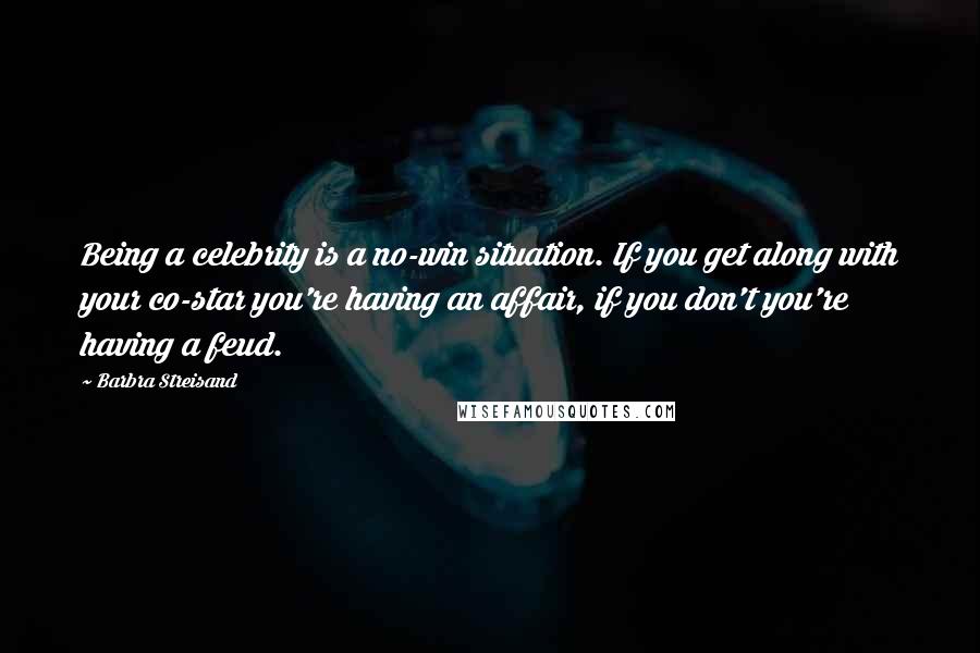 Barbra Streisand Quotes: Being a celebrity is a no-win situation. If you get along with your co-star you're having an affair, if you don't you're having a feud.