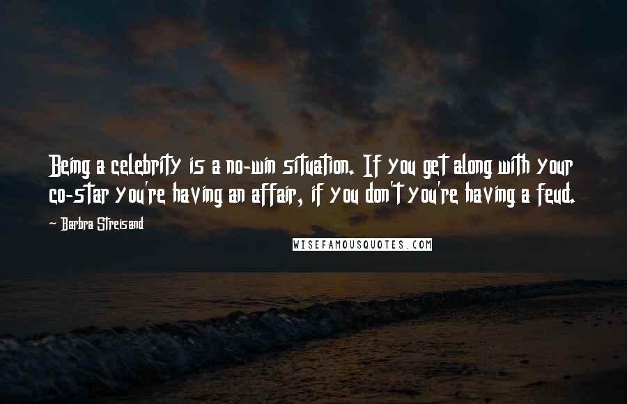 Barbra Streisand Quotes: Being a celebrity is a no-win situation. If you get along with your co-star you're having an affair, if you don't you're having a feud.