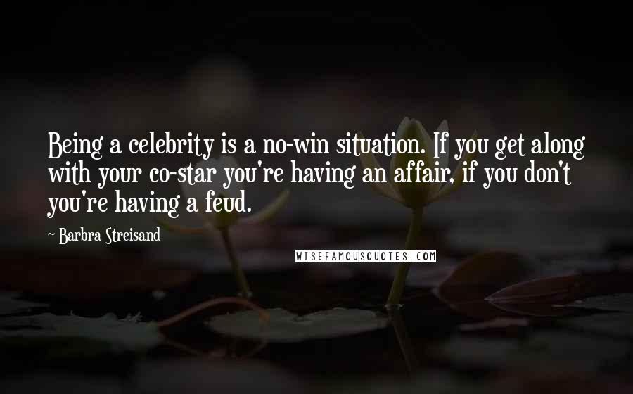 Barbra Streisand Quotes: Being a celebrity is a no-win situation. If you get along with your co-star you're having an affair, if you don't you're having a feud.