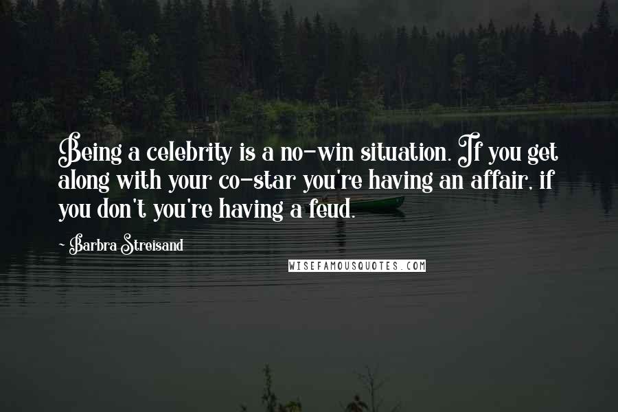 Barbra Streisand Quotes: Being a celebrity is a no-win situation. If you get along with your co-star you're having an affair, if you don't you're having a feud.