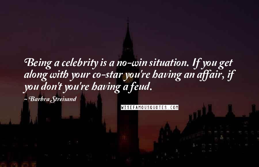 Barbra Streisand Quotes: Being a celebrity is a no-win situation. If you get along with your co-star you're having an affair, if you don't you're having a feud.