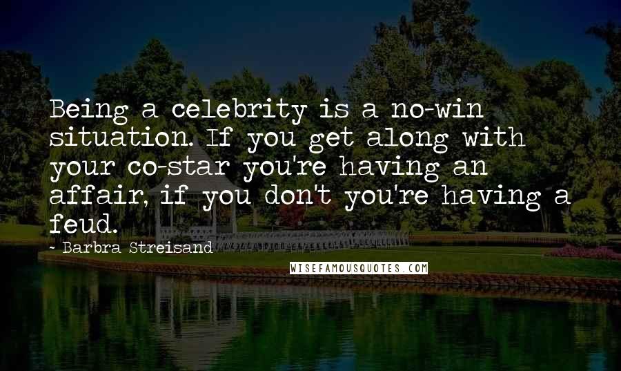 Barbra Streisand Quotes: Being a celebrity is a no-win situation. If you get along with your co-star you're having an affair, if you don't you're having a feud.