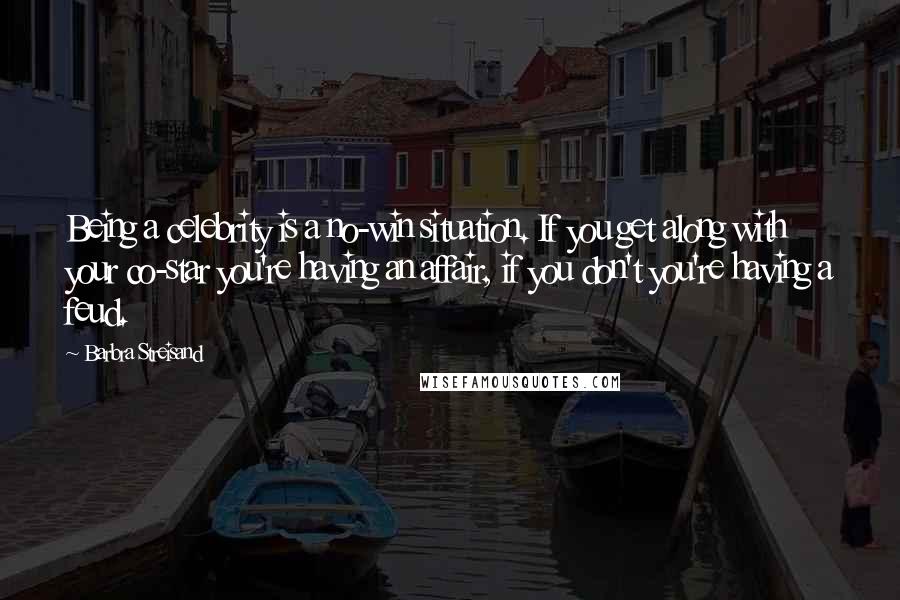 Barbra Streisand Quotes: Being a celebrity is a no-win situation. If you get along with your co-star you're having an affair, if you don't you're having a feud.