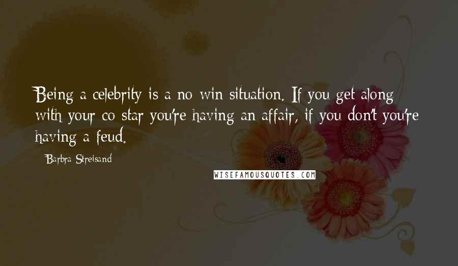 Barbra Streisand Quotes: Being a celebrity is a no-win situation. If you get along with your co-star you're having an affair, if you don't you're having a feud.